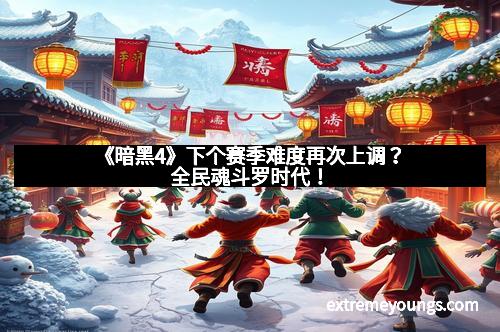 《暗黑4》下个赛季难度再次上调?全民魂斗罗时代!