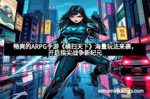 畅爽的ARPG手游《横扫天下》海量玩法来袭,开启指尖战争新纪元